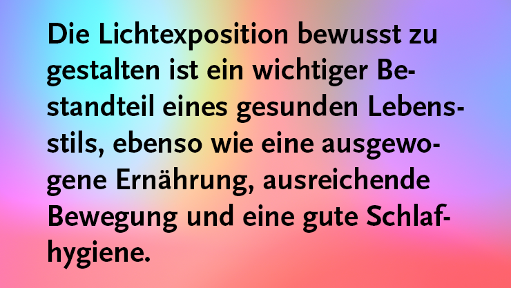 Die Lichtexposition bewusst zu gestalten ist ein wichtiger Be-standteil eines gesunden Lebensstils, ebenso wie eine ausgewogene Ernährung, ausreichende Bewegung und eine gute Schlaf-hygiene. (© BAuA)  Die Lichtexposition bewusst zu gestalten ist ein wichtiger Be-standteil eines gesunden Lebensstils, ebenso wie eine ausgewogene Ernährung, ausreichende Bewegung und eine gute Schlaf-hygiene.